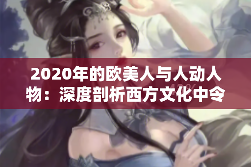 2020年的欧美人与人动人物：深度剖析西方文化中令人感动的人与事