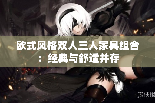欧式风格双人三人家具组合：经典与舒适并存