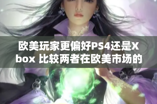 欧美玩家更偏好PS4还是Xbox 比较两者在欧美市场的流行趋势