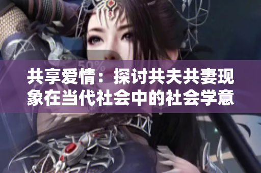 共享爱情：探讨共夫共妻现象在当代社会中的社会学意义