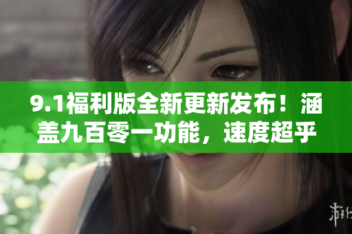 9.1福利版全新更新发布！涵盖九百零一功能，速度超乎想象