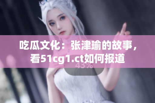 吃瓜文化：张津瑜的故事，看51cg1.ct如何报道