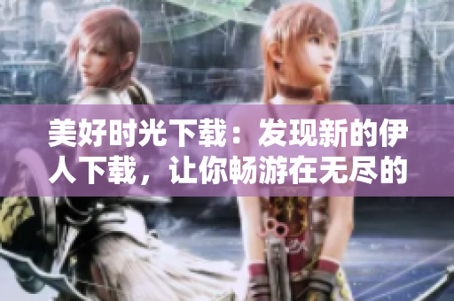 美好时光下载：发现新的伊人下载，让你畅游在无尽的电影海洋
