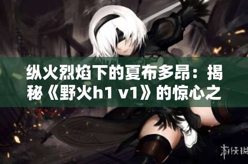纵火烈焰下的夏布多昂：揭秘《野火h1 v1》的惊心之旅