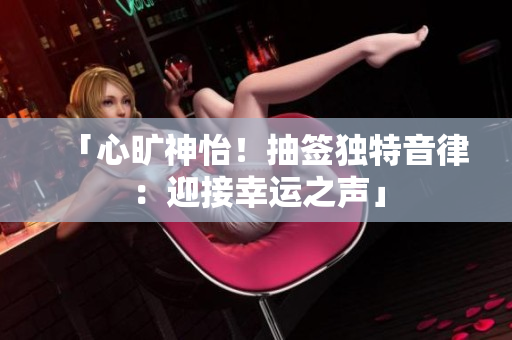 「心旷神怡！抽签独特音律：迎接幸运之声」