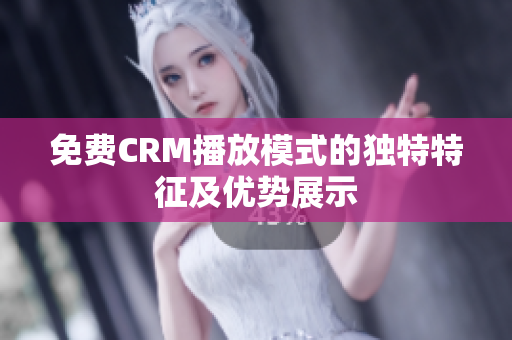 免费CRM播放模式的独特特征及优势展示