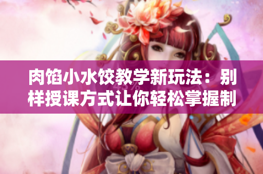 肉馅小水饺教学新玩法：别样授课方式让你轻松掌握制作技巧