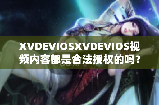 XVDEVIOSXVDEVIOS视频内容都是合法授权的吗？