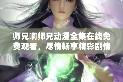 师兄啊师兄动漫全集在线免费观看，尽情畅享精彩剧情！