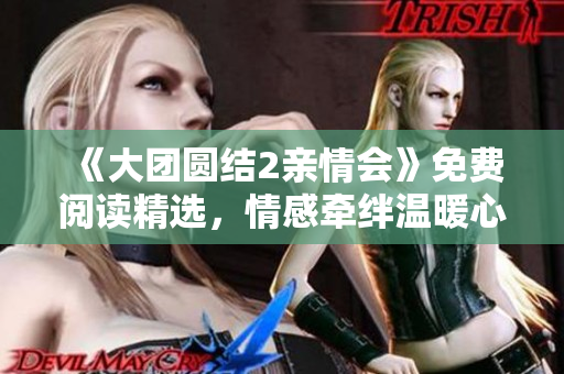 《大团圆结2亲情会》免费阅读精选，情感牵绊温暖心灵，家庭和谐感动人心。