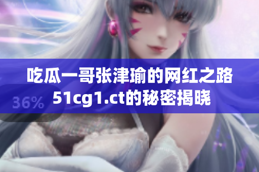 吃瓜一哥张津瑜的网红之路 51cg1.ct的秘密揭晓