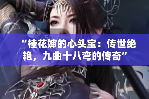 “桂花婶的心头宝：传世绝艳，九曲十八弯的传奇”
