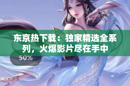 东京热下载：独家精选全系列，火爆影片尽在手中