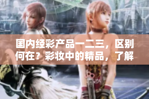 国内经彩产品一二三，区别何在？彩妆中的精品，了解这些区别助你选择
