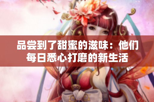 品尝到了甜蜜的滋味：他们每日悉心打磨的新生活