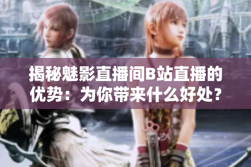 揭秘魅影直播间B站直播的优势：为你带来什么好处？