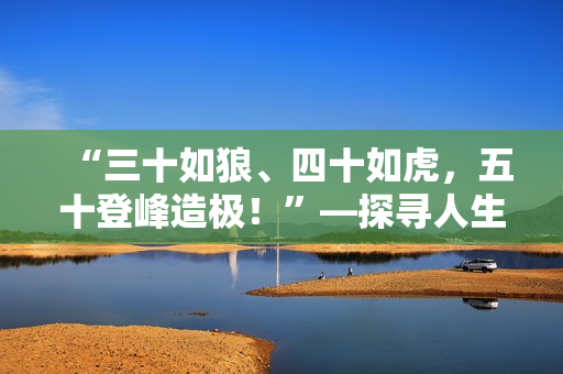 “三十如狼、四十如虎，五十登峰造极！”—探寻人生黄金岁月