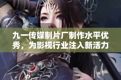 九一传媒制片厂制作水平优秀，为影视行业注入新活力