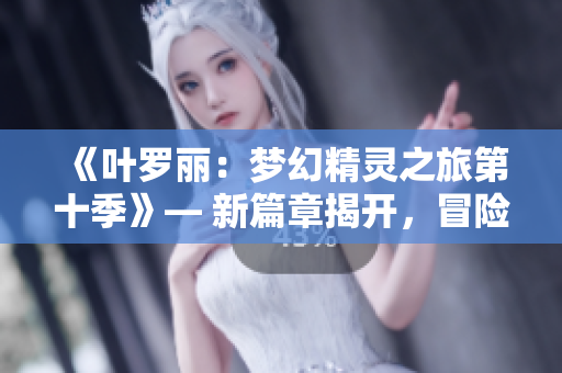 《叶罗丽：梦幻精灵之旅第十季》— 新篇章揭开，冒险与魔法再度绽放