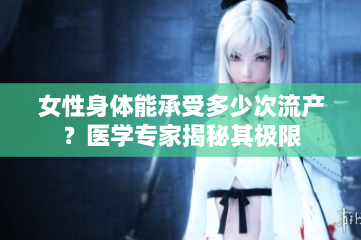 女性身体能承受多少次流产？医学专家揭秘其极限