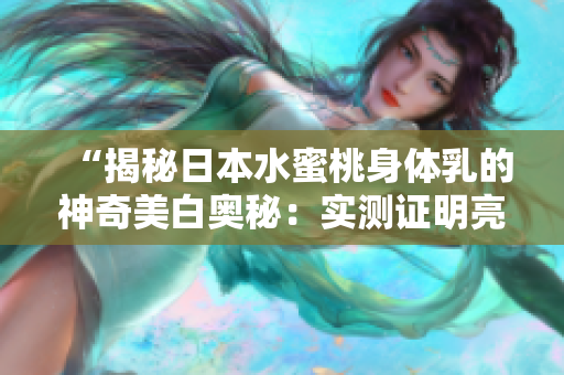 “揭秘日本水蜜桃身体乳的神奇美白奥秘：实测证明亮白效果超乎想象！”