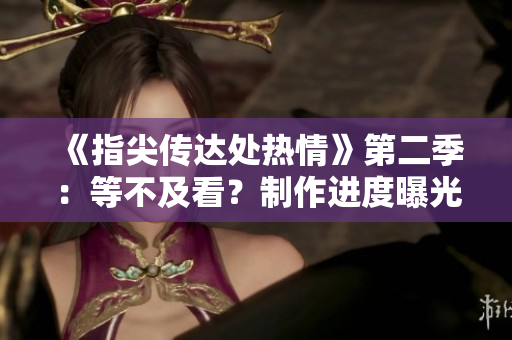 《指尖传达处热情》第二季：等不及看？制作进度曝光，粉丝期待！