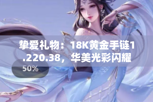 挚爱礼物：18K黄金手链1.220.38，华美光彩闪耀