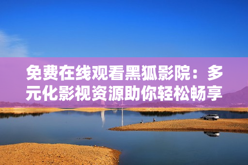 免费在线观看黑狐影院：多元化影视资源助你轻松畅享电影与电视剧