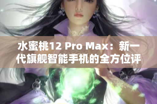 水蜜桃12 Pro Max：新一代旗舰智能手机的全方位评估