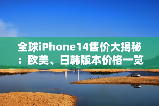 全球iPhone14售价大揭秘：欧美、日韩版本价格一览