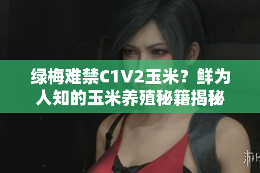 绿梅难禁C1V2玉米？鲜为人知的玉米养殖秘籍揭秘