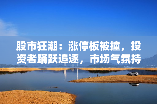 股市狂潮：涨停板被撞，投资者踊跃追逐，市场气氛持续高涨