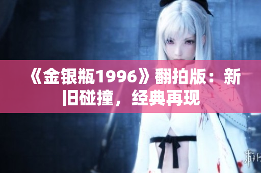 《金银瓶1996》翻拍版：新旧碰撞，经典再现