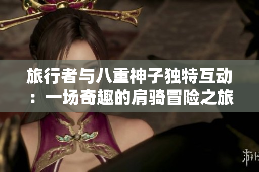 旅行者与八重神子独特互动：一场奇趣的肩骑冒险之旅  