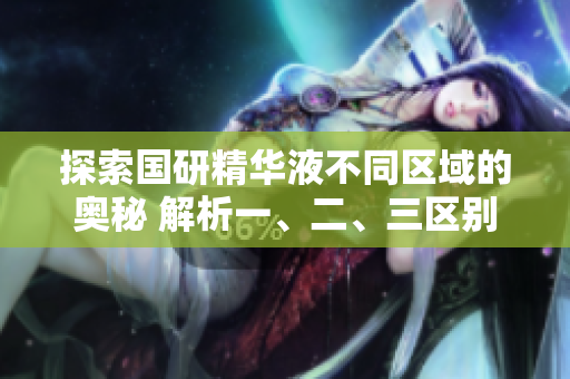 探索国研精华液不同区域的奥秘 解析一、二、三区别