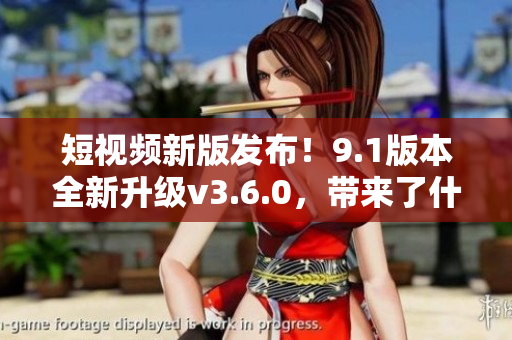 短视频新版发布！9.1版本全新升级v3.6.0，带来了什么新功能？