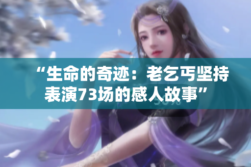 “生命的奇迹：老乞丐坚持表演73场的感人故事”