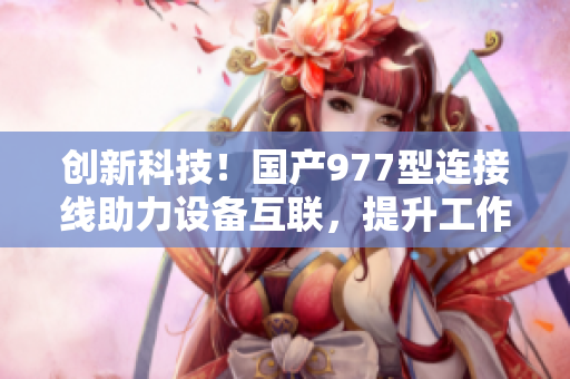 创新科技！国产977型连接线助力设备互联，提升工作效率