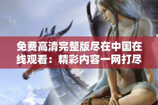 免费高清完整版尽在中国在线观看：精彩内容一网打尽！