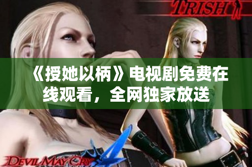 《授她以柄》电视剧免费在线观看，全网独家放送