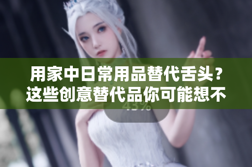 用家中日常用品替代舌头？这些创意替代品你可能想不到！