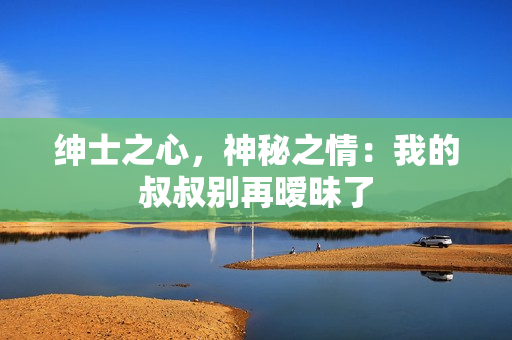 绅士之心，神秘之情：我的叔叔别再暧昧了