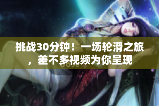 挑战30分钟！一场轮滑之旅，差不多视频为你呈现