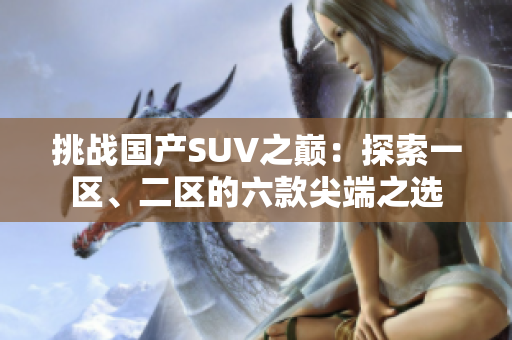 挑战国产SUV之巅：探索一区、二区的六款尖端之选