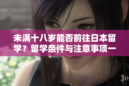 未满十八岁能否前往日本留学？留学条件与注意事项一览