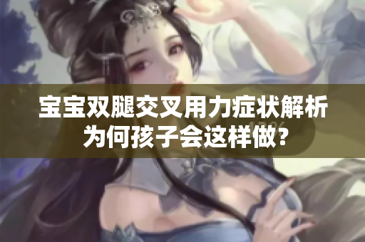 宝宝双腿交叉用力症状解析 为何孩子会这样做？