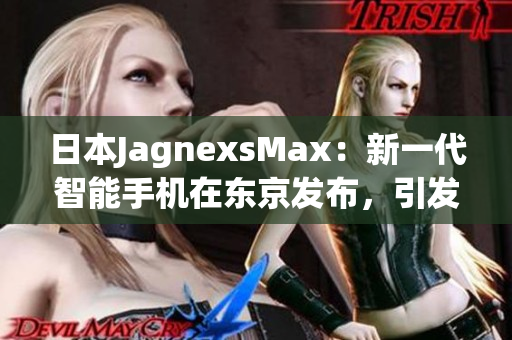 日本JagnexsMax：新一代智能手机在东京发布，引发消费者热议