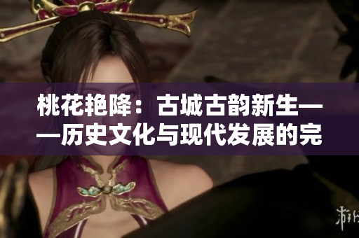 桃花艳降：古城古韵新生——历史文化与现代发展的完美融合