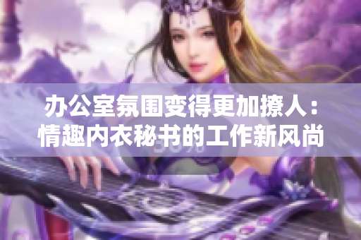 办公室氛围变得更加撩人：情趣内衣秘书的工作新风尚