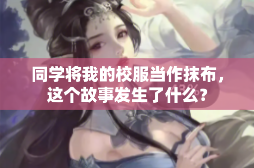 同学将我的校服当作抹布，这个故事发生了什么？